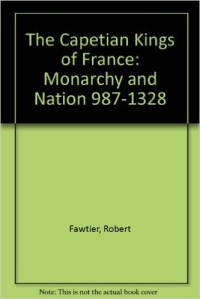 The Capetian Kings of France: Monarchy and Nation 987 - 1328
