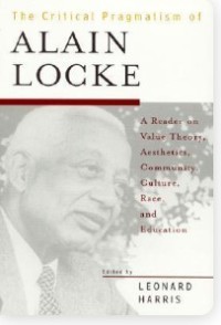The Critical Pragmatism of Alain Locke : A Reader on Value Theory, Aesthetics, Community, Culture, Race and Education