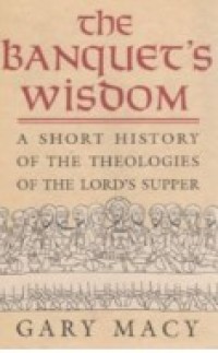 The Banquet's Wisdom : A Short History of the Theologies of the Lord's Supper